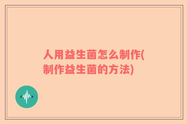 人用益生菌怎么制作(制作益生菌的方法)