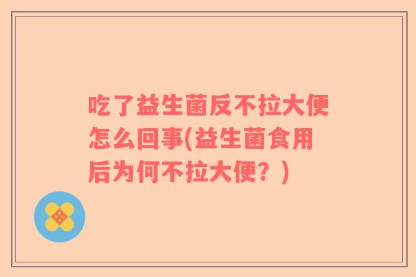 吃了益生菌反不拉大便怎么回事(益生菌食用后为何不拉大便？)