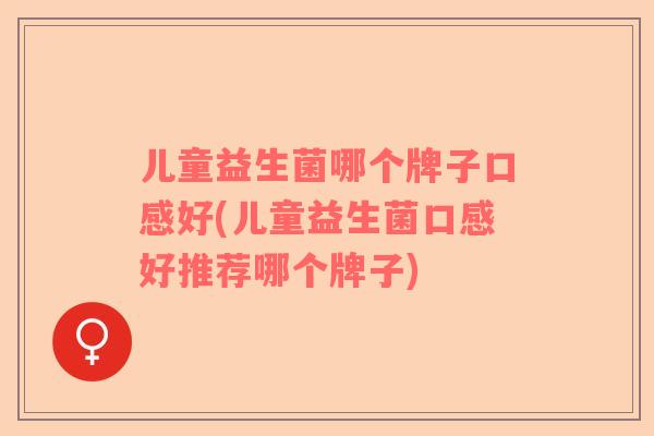 儿童益生菌哪个牌子口感好(儿童益生菌口感好推荐哪个牌子)