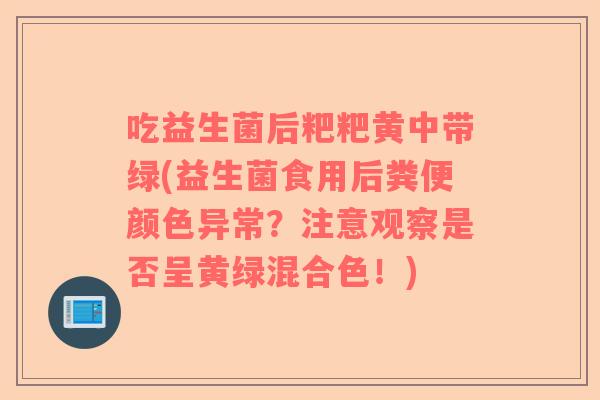 吃益生菌后粑粑黄中带绿(益生菌食用后粪便颜色异常？注意观察是否呈黄绿混合色！)