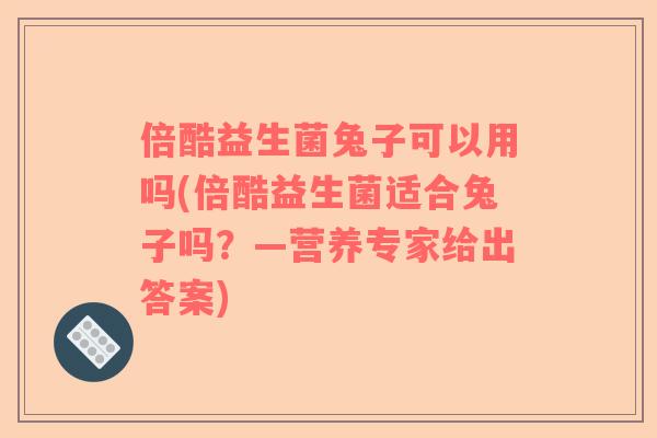 倍酷益生菌兔子可以用吗(倍酷益生菌适合兔子吗？—营养专家给出答案)
