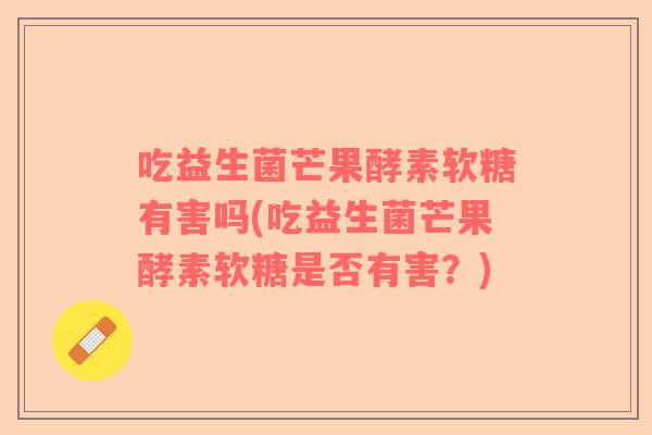 吃益生菌芒果酵素软糖有害吗(吃益生菌芒果酵素软糖是否有害？)