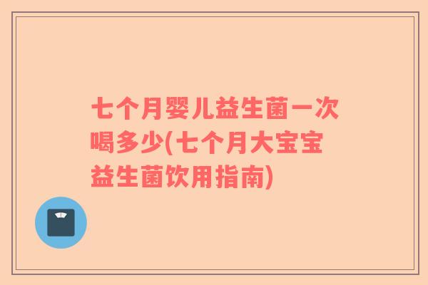 七个月婴儿益生菌一次喝多少(七个月大宝宝益生菌饮用指南)