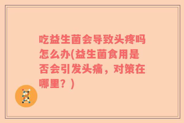 吃益生菌会导致头疼吗怎么办(益生菌食用是否会引发头痛，对策在哪里？)
