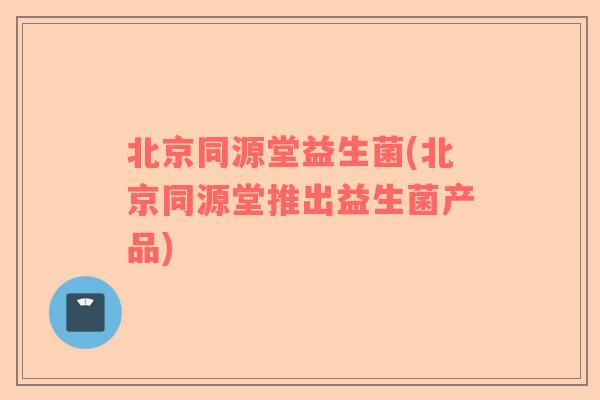 北京同源堂益生菌(北京同源堂推出益生菌产品)