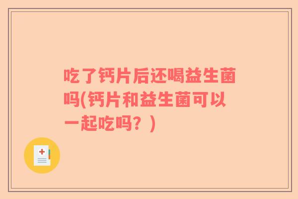 吃了钙片后还喝益生菌吗(钙片和益生菌可以一起吃吗？)