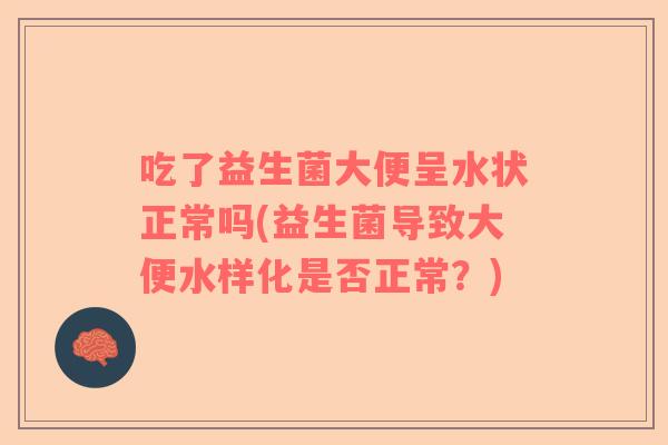 吃了益生菌大便呈水状正常吗(益生菌导致大便水样化是否正常？)