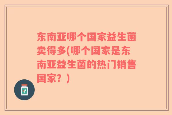 东南亚哪个国家益生菌卖得多(哪个国家是东南亚益生菌的热门销售国家？)