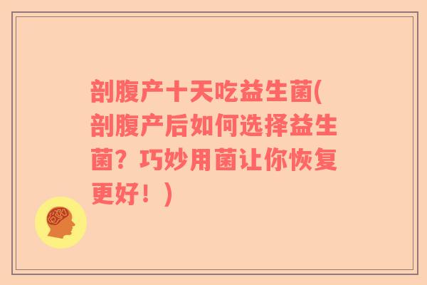 剖腹产十天吃益生菌(剖腹产后如何选择益生菌？巧妙用菌让你恢复更好！)