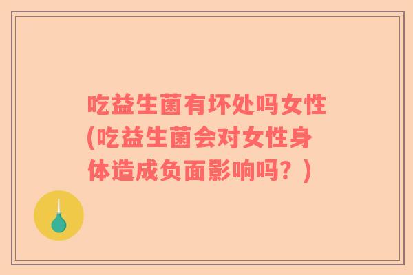 吃益生菌有坏处吗女性(吃益生菌会对女性身体造成负面影响吗？)