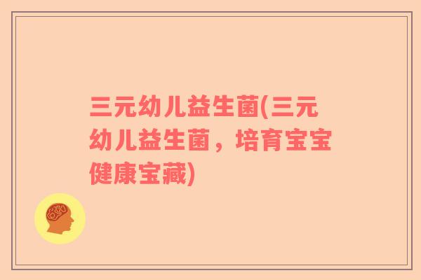 三元幼儿益生菌(三元幼儿益生菌，培育宝宝健康宝藏)