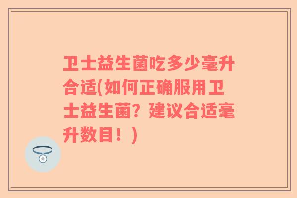 卫士益生菌吃多少毫升合适(如何正确服用卫士益生菌？建议合适毫升数目！)