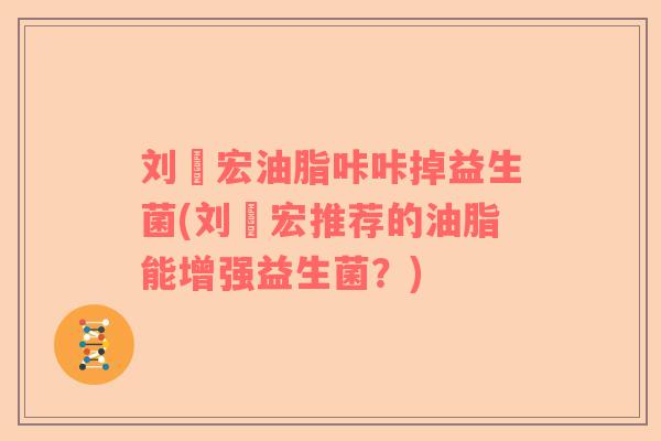 刘畊宏油脂咔咔掉益生菌(刘畊宏推荐的油脂能增强益生菌？)