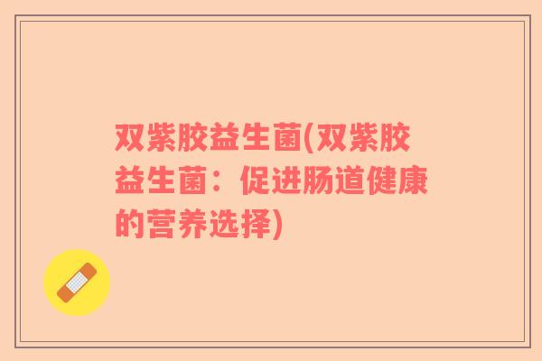 双紫胶益生菌(双紫胶益生菌：促进肠道健康的营养选择)
