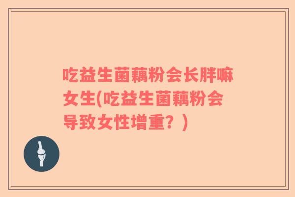 吃益生菌藕粉会长胖嘛女生(吃益生菌藕粉会导致女性增重？)