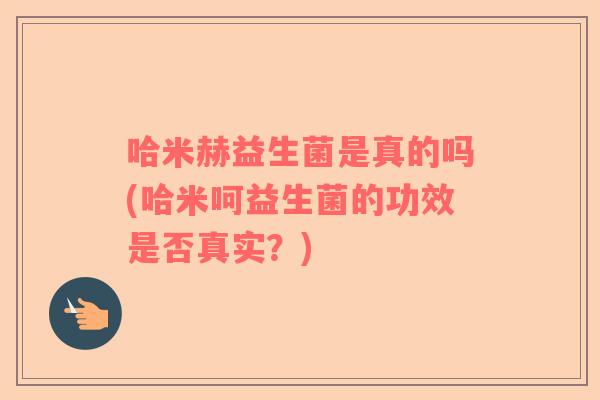 哈米赫益生菌是真的吗(哈米呵益生菌的功效是否真实？)