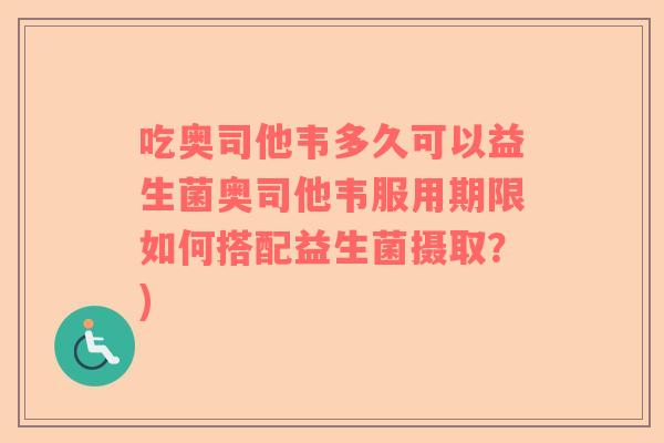 吃奥司他韦多久可以益生菌奥司他韦服用期限如何搭配益生菌摄取？)