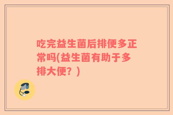 吃完益生菌后排便多正常吗(益生菌有助于多排大便?) 吃完益生菌后排便多正常吗(益生菌有助于多排大便?)