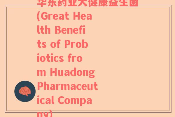 华东药业大健康益生菌(Great Health Benefits of Probiotics from Huadong Pharmaceutical Company)