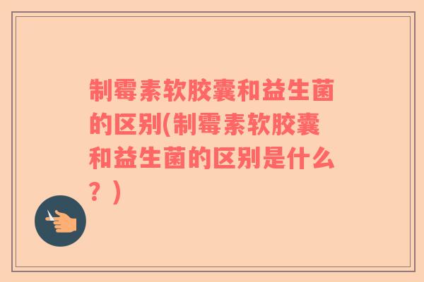 制霉素软胶囊和益生菌的区别(制霉素软胶囊和益生菌的区别是什么?) 制霉素软胶囊和益生菌的区别(制霉素软胶囊和益生菌的区别是什么?)