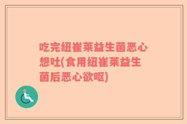 吃完纽崔莱益生菌恶心想吐(食用纽崔莱益生菌后恶心欲呕) 吃完纽崔莱益生菌恶心想吐(食用纽崔莱益生菌后恶心欲呕)
