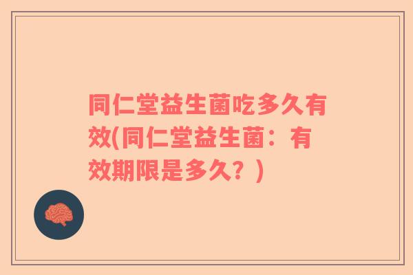 同仁堂益生菌吃多久有效(同仁堂益生菌:有效期限是多久?) 同仁堂益生菌吃多久有效(同仁堂益生菌:有效期限是多久?)