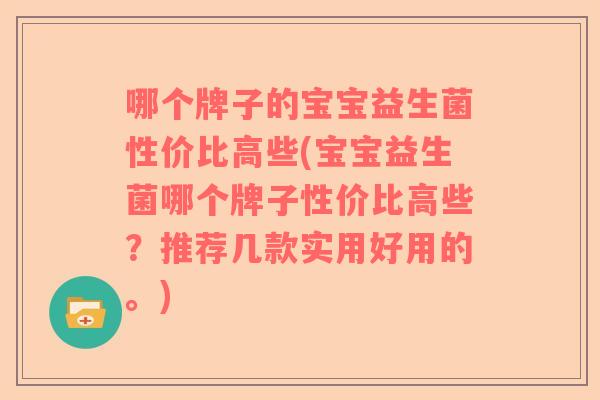 哪个牌子的宝宝益生菌性价比高些(宝宝益生菌哪个牌子性价比高些？推荐几款实用好用的。)