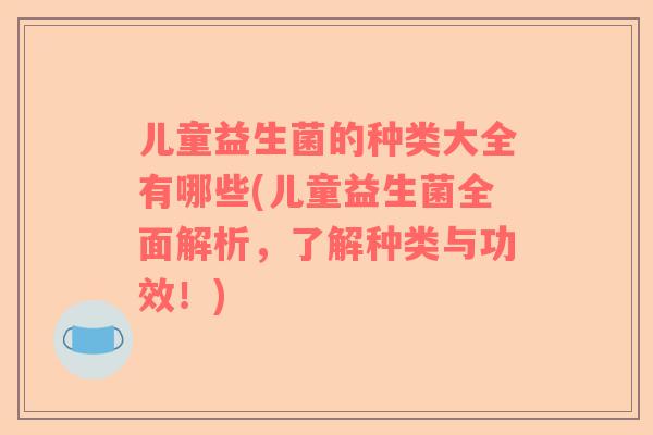 儿童益生菌的种类大全有哪些(儿童益生菌全面解析，了解种类与功效！)