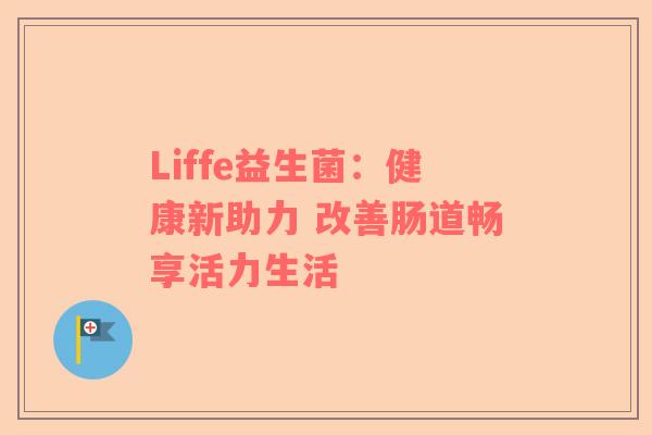 Liffe益生菌：健康新助力 改善肠道畅享活力生活