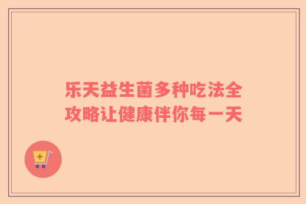 乐天益生菌多种吃法全攻略让健康伴你每一天