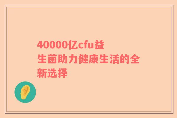 40000亿cfu益生菌助力健康生活的全新选择