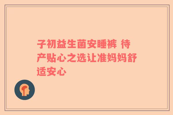 子初益生菌安睡裤 待产贴心之选让准妈妈舒适安心