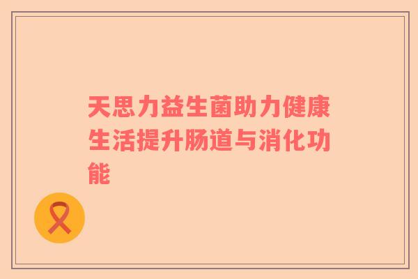 天思力益生菌助力健康生活提升肠道与消化功能
