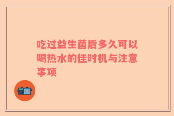 吃过益生菌后多久可以喝热水的佳时机与注意事项