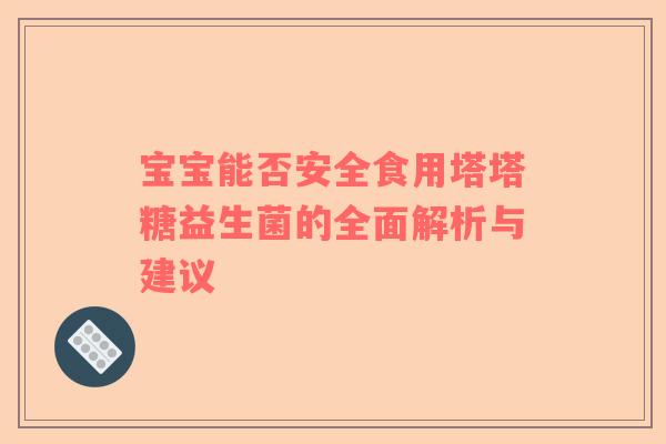 宝宝能否安全食用塔塔糖益生菌的全面解析与建议 宝宝能否安全食用塔塔糖益生菌的全面解析与建议