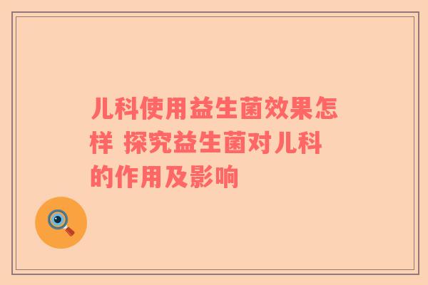 儿科使用益生菌效果怎样 探究益生菌对儿科的作用及影响