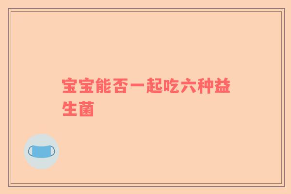 宝宝能否一起吃六种益生菌