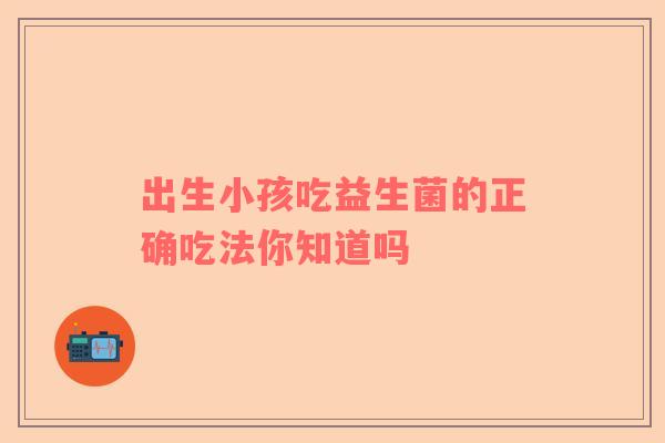 出生小孩吃益生菌的正确吃法你知道吗