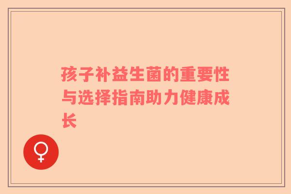 孩子补益生菌的重要性与选择指南助力健康成长