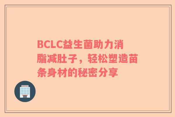 BCLC益生菌助力消脂减肚子，轻松塑造苗条身材的秘密分享