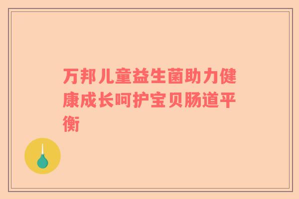 万邦儿童益生菌助力健康成长呵护宝贝肠道平衡