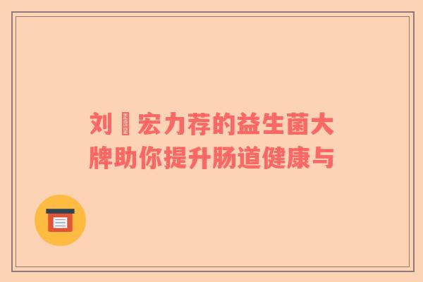 刘畊宏力荐的益生菌大牌助你提升肠道健康与 刘畊宏力荐的益生菌大牌助你提升肠道健康与