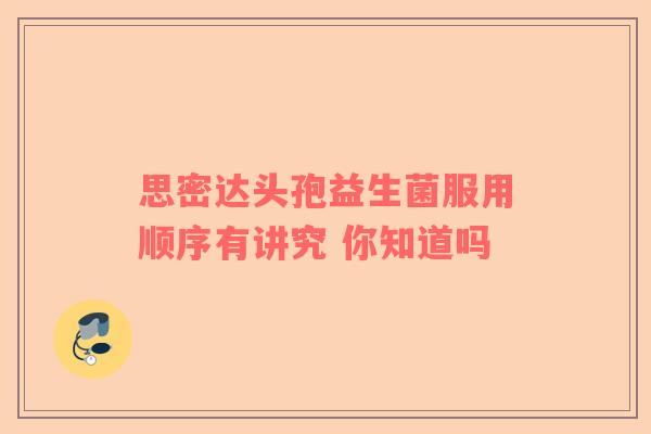 思密达头孢益生菌服用顺序有讲究 你知道吗