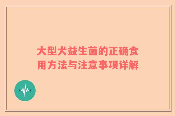 大型犬益生菌的正确食用方法与注意事项详解