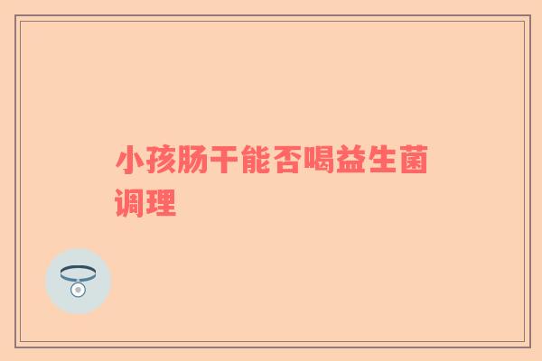 小孩肠干能否喝益生菌调理