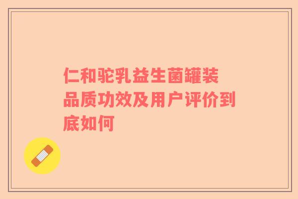 仁和驼乳益生菌罐装 品质功效及用户评价到底如何