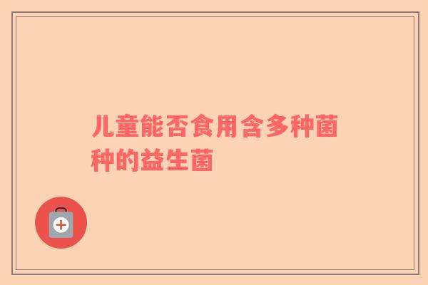 儿童能否食用含多种菌种的益生菌