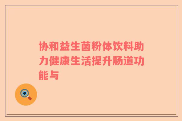 协和益生菌粉体饮料助力健康生活提升肠道功能与
