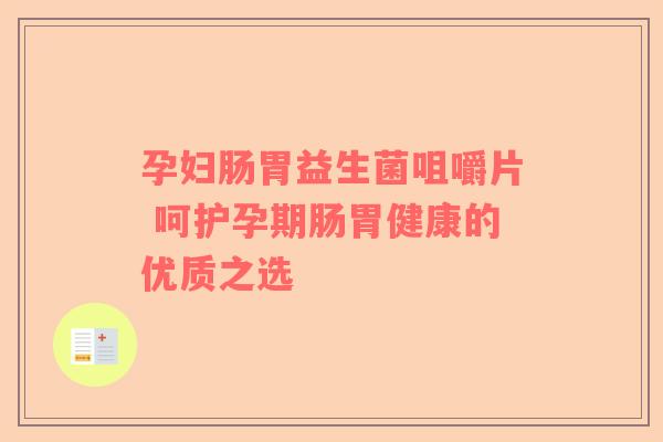 孕妇肠胃益生菌咀嚼片 呵护孕期肠胃健康的优质之选