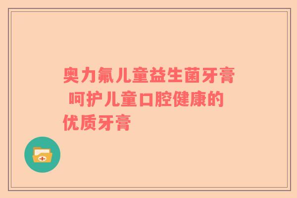 奥力氟儿童益生菌牙膏 呵护儿童口腔健康的优质牙膏